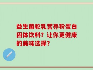 益生菌驼乳营养粉蛋白固体饮料？让你更健康的美味选择？