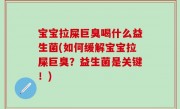 宝宝拉屎巨臭喝什么益生菌(如何缓解宝宝拉屎巨臭？益生菌是关键！)