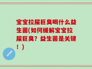 宝宝拉屎巨臭喝什么益生菌(如何缓解宝宝拉屎巨臭？益生菌是关键！)