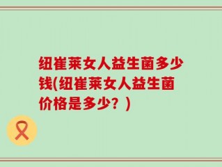 纽崔莱女人益生菌多少钱(纽崔莱女人益生菌价格是多少？)