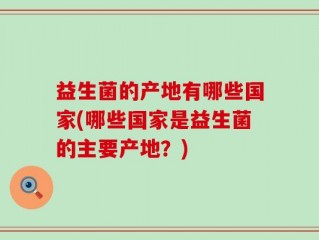 益生菌的产地有哪些国家(哪些国家是益生菌的主要产地？)