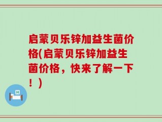 启蒙贝乐锌加益生菌价格(启蒙贝乐锌加益生菌价格，快来了解一下！)