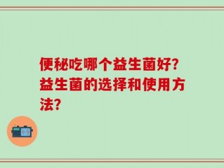 便秘吃哪个益生菌好？益生菌的选择和使用方法？