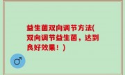 益生菌双向调节方法(双向调节益生菌，达到良好效果！)
