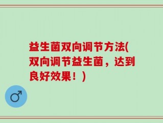 益生菌双向调节方法(双向调节益生菌，达到良好效果！)