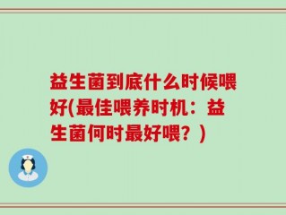 益生菌到底什么时候喂好(最佳喂养时机：益生菌何时最好喂？)