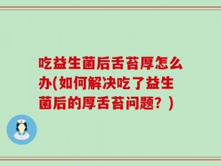 吃益生菌后舌苔厚怎么办(如何解决吃了益生菌后的厚舌苔问题？)