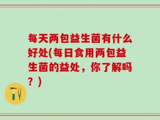 每天两包益生菌有什么好处(每日食用两包益生菌的益处，你了解吗？)
