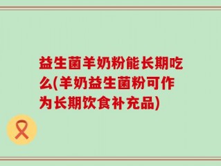 益生菌羊奶粉能长期吃么(羊奶益生菌粉可作为长期饮食补充品)