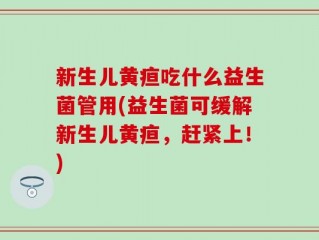新生儿黄疸吃什么益生菌管用(益生菌可缓解新生儿黄疸，赶紧上！)