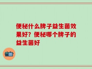 便秘什么牌子益生菌效果好？便秘哪个牌子的益生菌好