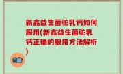 新鑫益生菌驼乳钙如何服用(新鑫益生菌驼乳钙正确的服用方法解析)