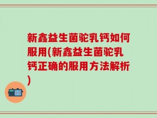 新鑫益生菌驼乳钙如何服用(新鑫益生菌驼乳钙正确的服用方法解析)