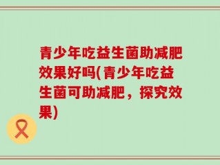 青少年吃益生菌助减肥效果好吗(青少年吃益生菌可助减肥，探究效果)