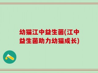 幼猫江中益生菌(江中益生菌助力幼猫成长)