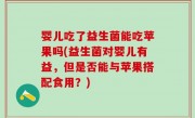 婴儿吃了益生菌能吃苹果吗(益生菌对婴儿有益，但是否能与苹果搭配食用？)