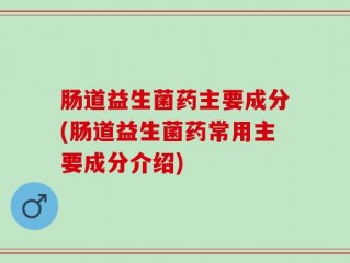 肠道益生菌药主要成分(肠道益生菌药常用主要成分介绍)