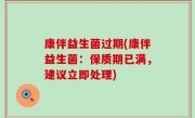 康伴益生菌过期(康伴益生菌：保质期已满，建议立即处理)