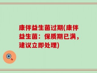 康伴益生菌过期(康伴益生菌：保质期已满，建议立即处理)
