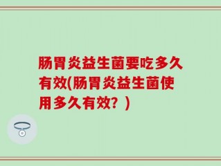 肠胃炎益生菌要吃多久有效(肠胃炎益生菌使用多久有效？)