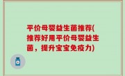 平价母婴益生菌推荐(推荐好用平价母婴益生菌，提升宝宝免疫力)