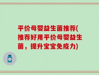 平价母婴益生菌推荐(推荐好用平价母婴益生菌，提升宝宝免疫力)