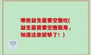 哪些益生菌要空腹吃(益生菌需要空腹服用，知道这些就够了！)