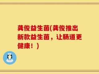 龚俊益生菌(龚俊推出新款益生菌，让肠道更健康！)