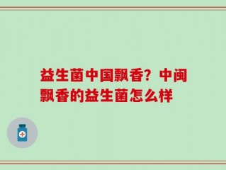 益生菌中国飘香？中闽飘香的益生菌怎么样