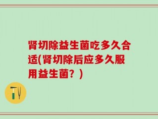 肾切除益生菌吃多久合适(肾切除后应多久服用益生菌？)