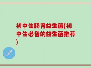 初中生肠胃益生菌(初中生必备的益生菌推荐)