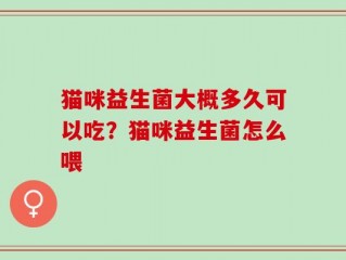 猫咪益生菌大概多久可以吃？猫咪益生菌怎么喂