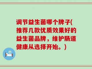 调节益生菌哪个牌子(推荐几款优质效果好的益生菌品牌，维护肠道健康从选择开始。)