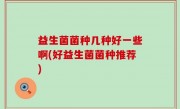 益生菌菌种几种好一些啊(好益生菌菌种推荐)