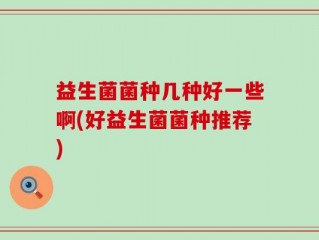 益生菌菌种几种好一些啊(好益生菌菌种推荐)