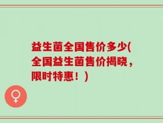 益生菌全国售价多少(全国益生菌售价揭晓，限时特惠！)