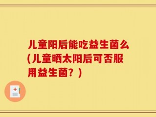 儿童阳后能吃益生菌么(儿童晒太阳后可否服用益生菌？)