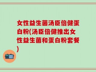 女性益生菌汤臣倍健蛋白粉(汤臣倍健推出女性益生菌和蛋白粉套餐)