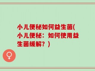 小儿便秘如何益生菌(小儿便秘：如何使用益生菌缓解？)