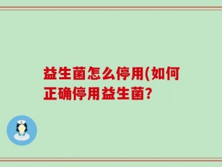 益生菌怎么停用(如何正确停用益生菌？