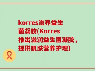 korres滋养益生菌凝胶(Korres推出滋润益生菌凝胶，提供肌肤营养护理)