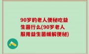 90岁的老人便秘吃益生菌行么(90岁老人服用益生菌缓解便秘)
