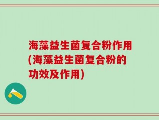 海藻益生菌复合粉作用(海藻益生菌复合粉的功效及作用)