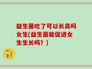 益生菌吃了可以长高吗女生(益生菌能促进女生生长吗？)