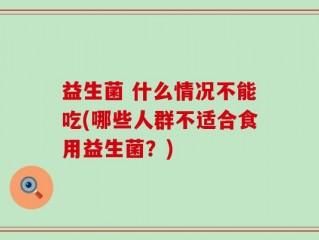 益生菌 什么情况不能吃(哪些人群不适合食用益生菌？)