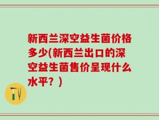 新西兰深空益生菌价格多少(新西兰出口的深空益生菌售价呈现什么水平？)