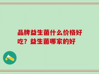 品牌益生菌什么价格好吃？益生菌哪家的好