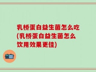 乳桥蛋白益生菌怎么吃(乳桥蛋白益生菌怎么饮用效果更佳)