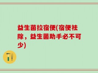 益生菌拉宿便(宿便祛除，益生菌助手必不可少)
