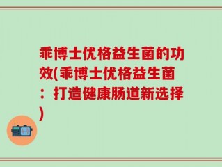 乖博士优格益生菌的功效(乖博士优格益生菌：打造健康肠道新选择)